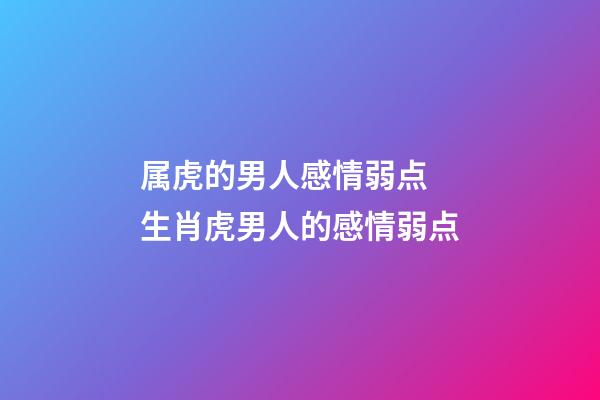 属虎的男人感情弱点 生肖虎男人的感情弱点